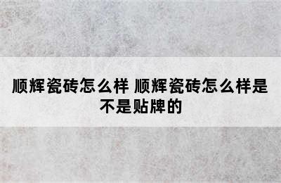 顺辉瓷砖怎么样 顺辉瓷砖怎么样是不是贴牌的